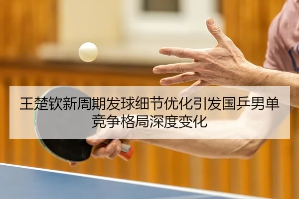 王楚钦新周期发球细节优化引发国乒男单竞争格局深度变化